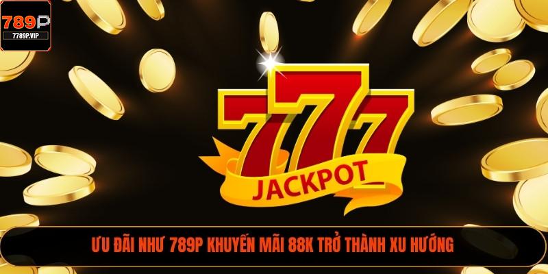 Ưu đãi như 789P khuyến mãi 88k trở thành xu hướng