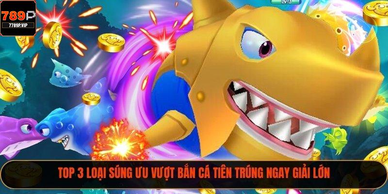 Top 3 loại súng ưu vượt bắn cá tiên trúng ngay giải lớn