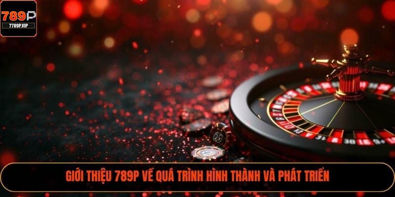Giới thiệu 789P về quá trình hình thành và phát triển